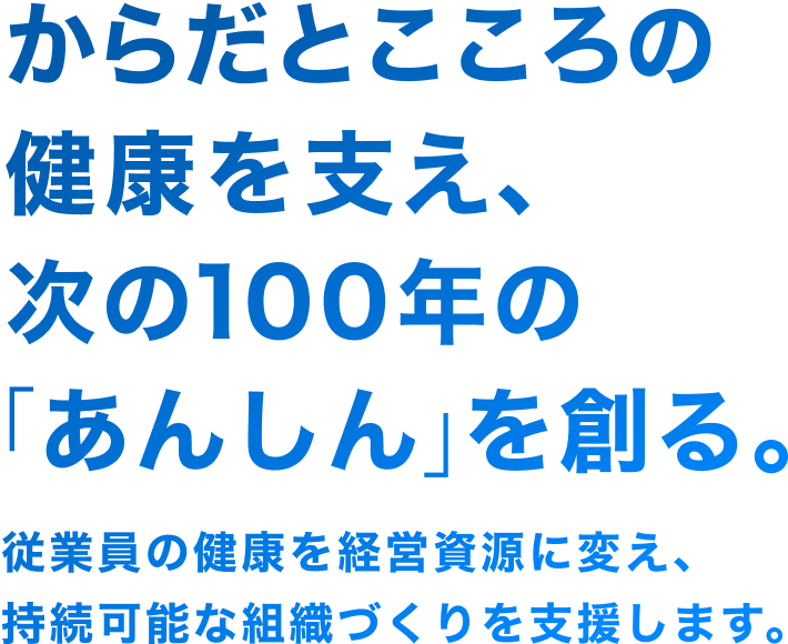 からだとこころの健康を支え、次の100年の「あんしん」を創る。従業員の健康を経営資源に変え、持続可能な組織づくりを支援します。